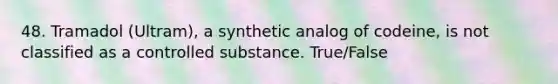 48. Tramadol (Ultram), a synthetic analog of codeine, is not classified as a controlled substance. True/False