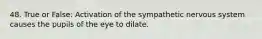 48. True or False: Activation of the sympathetic nervous system causes the pupils of the eye to dilate.