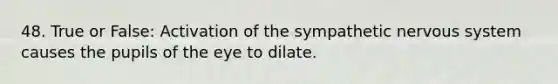 48. True or False: Activation of the sympathetic nervous system causes the pupils of the eye to dilate.