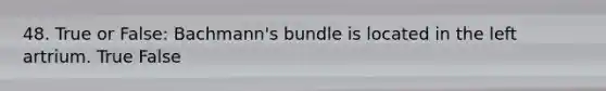 48. True or False: Bachmann's bundle is located in the left artrium. True False