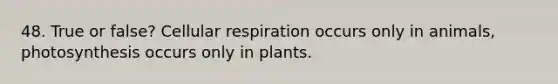 48. True or false? Cellular respiration occurs only in animals, photosynthesis occurs only in plants.