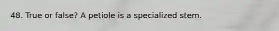 48. True or false? A petiole is a specialized stem.