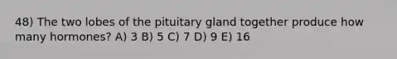 48) The two lobes of the pituitary gland together produce how many hormones? A) 3 B) 5 C) 7 D) 9 E) 16