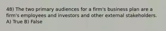 48) The two primary audiences for a firm's business plan are a firm's employees and investors and other external stakeholders. A) True B) False