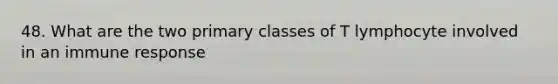 48. What are the two primary classes of T lymphocyte involved in an immune response