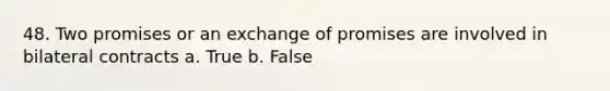 48. Two promises or an exchange of promises are involved in bilateral contracts a. True b. False