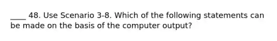 ____ 48. Use Scenario 3-8. Which of the following statements can be made on the basis of the computer output?