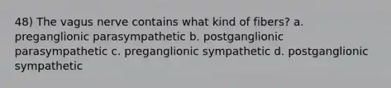 48) The vagus nerve contains what kind of fibers? a. preganglionic parasympathetic b. postganglionic parasympathetic c. preganglionic sympathetic d. postganglionic sympathetic