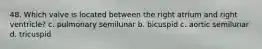 48. Which valve is located between the right atrium and right ventricle? c. pulmonary semilunar b. bicuspid c. aortic semilunar d. tricuspid