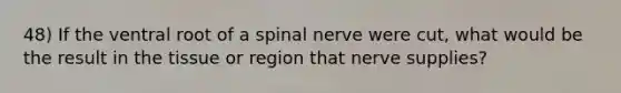 48) If the ventral root of a spinal nerve were cut, what would be the result in the tissue or region that nerve supplies?