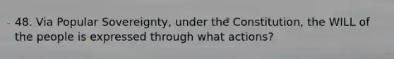 48. Via Popular Sovereignty, under the Constitution, the WILL of the people is expressed through what actions?