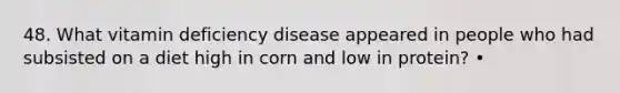 48. What vitamin deficiency disease appeared in people who had subsisted on a diet high in corn and low in protein? •