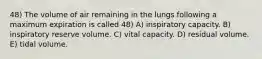 48) The volume of air remaining in the lungs following a maximum expiration is called 48) A) inspiratory capacity. B) inspiratory reserve volume. C) vital capacity. D) residual volume. E) tidal volume.