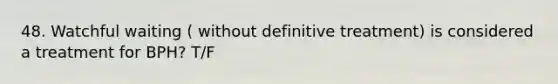 48. Watchful waiting ( without definitive treatment) is considered a treatment for BPH? T/F