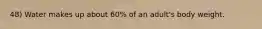 48) Water makes up about 60% of an adult's body weight.