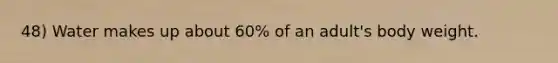 48) Water makes up about 60% of an adult's body weight.