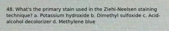 48. What's the primary stain used in the Ziehl-Neelsen staining technique? a. Potassium hydroxide b. Dimethyl sulfoxide c. Acid-alcohol decolorizer d. Methylene blue