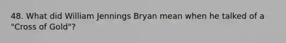 48. What did William Jennings Bryan mean when he talked of a "Cross of Gold"?