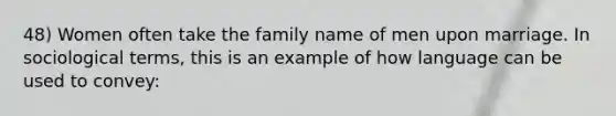 48) Women often take the family name of men upon marriage. In sociological terms, this is an example of how language can be used to convey: