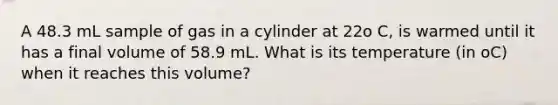 A 48.3 mL sample of gas in a cylinder at 22o C, is warmed until it has a final volume of 58.9 mL. What is its temperature (in oC) when it reaches this volume?