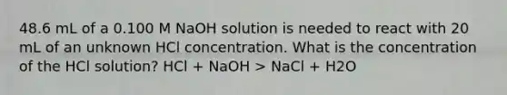 48.6 mL of a 0.100 M NaOH solution is needed to react with 20 mL of an unknown HCl concentration. What is the concentration of the HCl solution? HCl + NaOH > NaCl + H2O