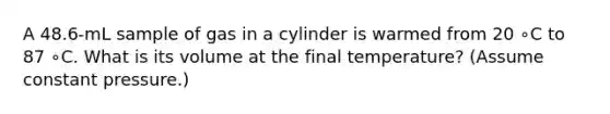 A 48.6-mL sample of gas in a cylinder is warmed from 20 ∘C to 87 ∘C. What is its volume at the final temperature? (Assume constant pressure.)