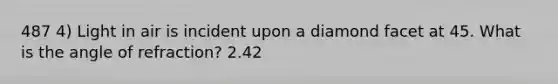 487 4) Light in air is incident upon a diamond facet at 45. What is the angle of refraction? 2.42