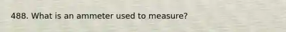 488. What is an ammeter used to measure?