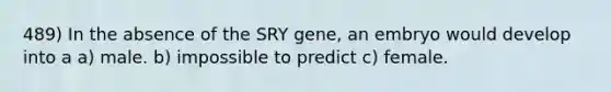 489) In the absence of the SRY gene, an embryo would develop into a a) male. b) impossible to predict c) female.