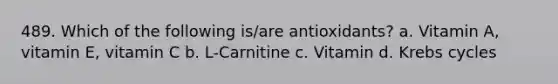 489. Which of the following is/are antioxidants? a. Vitamin A, vitamin E, vitamin C b. L-Carnitine c. Vitamin d. Krebs cycles