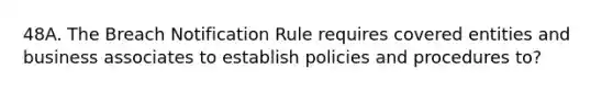 48A. The Breach Notification Rule requires covered entities and business associates to establish policies and procedures to?