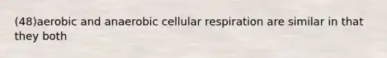 (48)aerobic and anaerobic cellular respiration are similar in that they both