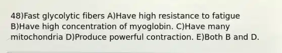 48)Fast glycolytic fibers A)Have high resistance to fatigue B)Have high concentration of myoglobin. C)Have many mitochondria D)Produce powerful contraction. E)Both B and D.