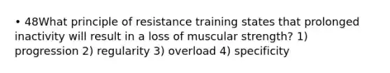 • 48What principle of resistance training states that prolonged inactivity will result in a loss of muscular strength? 1) progression 2) regularity 3) overload 4) specificity