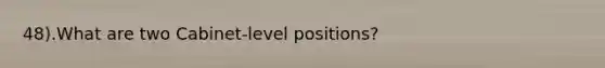 48).What are two Cabinet-level positions?