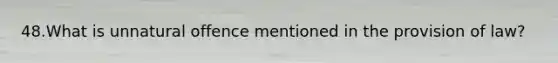 48.What is unnatural offence mentioned in the provision of law?