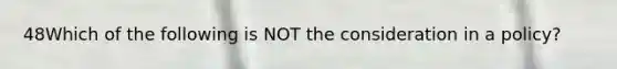 48Which of the following is NOT the consideration in a policy?