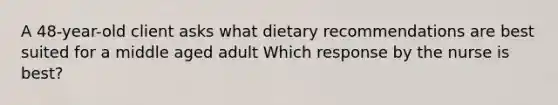 A 48-year-old client asks what dietary recommendations are best suited for a middle aged adult Which response by the nurse is best?