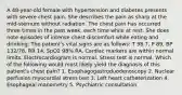 A 48-year-old female with hypertension and diabetes presents with severe chest pain. She describes the pain as sharp at the mid-sternum without radiation. The chest pain has occurred three times in the past week, each time while at rest. She does note episodes of intense chest discomfort while eating and drinking. The patient's vital signs are as follows: T 98.7, P 89, BP 132/78, RR 14, SpO2 98% RA. Cardiac markers are within normal limits. Electrocardiogram is normal. Stress test is normal. Which of the following would most likely yield the diagnosis of this patient's chest pain? 1. Esophagogastroduodenoscopy 2. Nuclear perfusion myocardial stress test 3. Left heart catheterization 4. Esophageal manometry 5. Psychiatric consultation