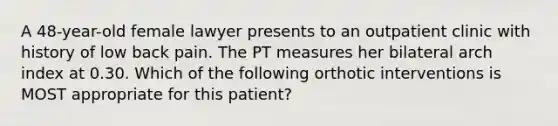 A 48-year-old female lawyer presents to an outpatient clinic with history of low back pain. The PT measures her bilateral arch index at 0.30. Which of the following orthotic interventions is MOST appropriate for this patient?