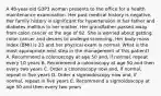 A 48-year-old G3P3 woman presents to the office for a health maintenance examination. Her past medical history is negative. Her family history is significant for hypertension in her father and diabetes mellitus in her mother. Her grandfather passed away from colon cancer at the age of 82. She is worried about getting colon cancer and desires to undergo screening. Her body mass index (BMI) is 23 and her physical exam is normal. What is the most appropriate next step in the management of this patient? A. Recommend a colonoscopy at age 50 and, if normal, repeat every 10 years B. Recommend a colonoscopy at age 50 and then every two years C. Order a colonoscopy now and, if normal, repeat in five years D. Order a sigmoidoscopy now and, if normal, repeat in five years E. Recommend a sigmoidoscopy at age 50 and then every two years