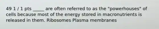 49 1 / 1 pts _____ are often referred to as the "powerhouses" of cells because most of the energy stored in macronutrients is released in them. Ribosomes Plasma membranes