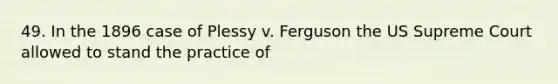 49. In the 1896 case of Plessy v. Ferguson the US Supreme Court allowed to stand the practice of