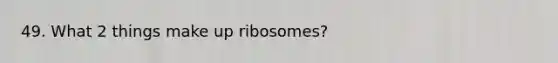 49. What 2 things make up ribosomes?