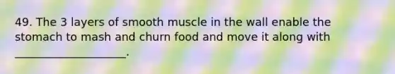 49. The 3 layers of smooth muscle in the wall enable the stomach to mash and churn food and move it along with ____________________.