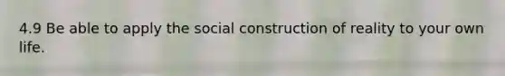 4.9 Be able to apply the social construction of reality to your own life.