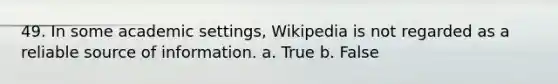 49. In some academic settings, Wikipedia is not regarded as a reliable source of information. a. True b. False