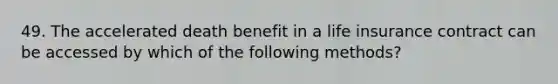 49. The accelerated death benefit in a life insurance contract can be accessed by which of the following methods?