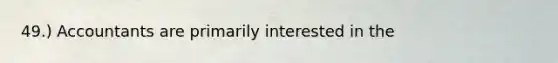 49.) Accountants are primarily interested in the