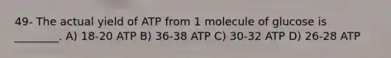 49- The actual yield of ATP from 1 molecule of glucose is ________. A) 18-20 ATP B) 36-38 ATP C) 30-32 ATP D) 26-28 ATP